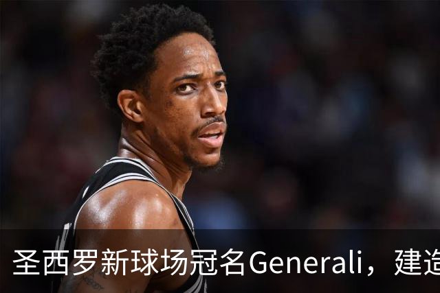 圣西罗新球场冠名Generali，建造计划目标定为2027年启动